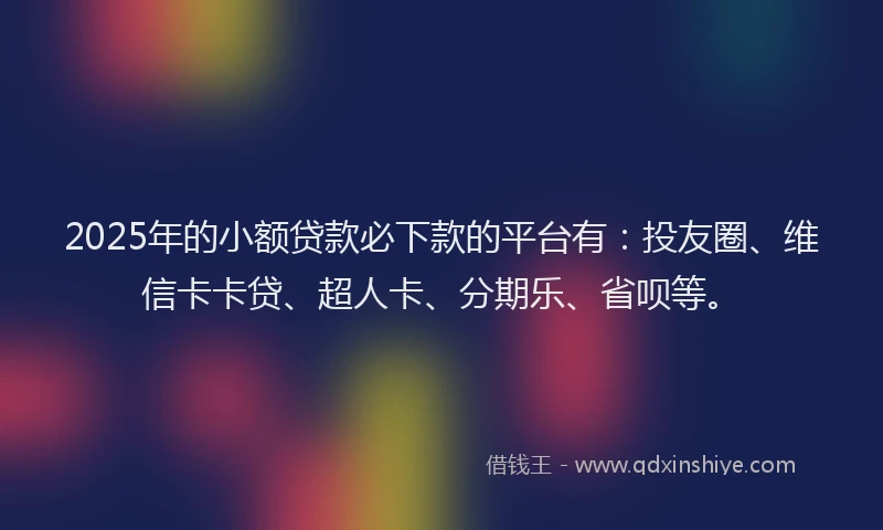 2025年的小额贷款必下款的平台有：投友圈、维信卡卡贷、超人卡、分期乐、省呗等。