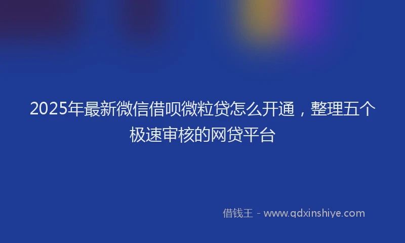 2025年最新微信借呗微粒贷怎么开通，整理五个极速审核的网贷平台