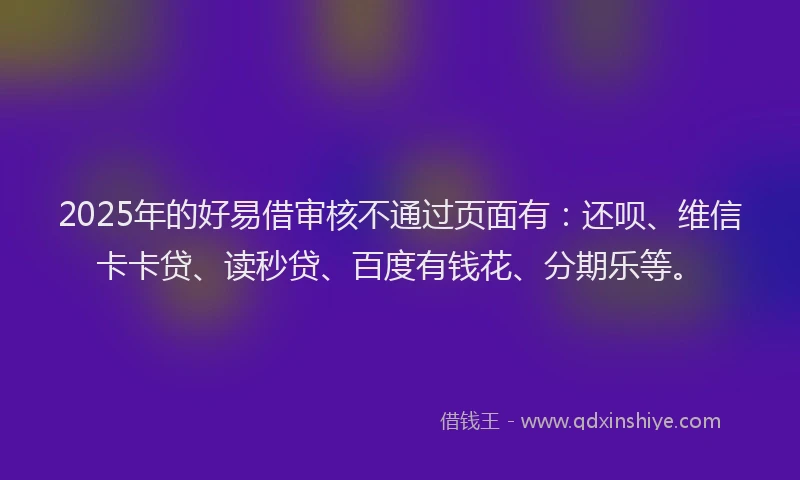 2025年的好易借审核不通过页面有：还呗、维信卡卡贷、读秒贷、百度有钱花、分期乐等。