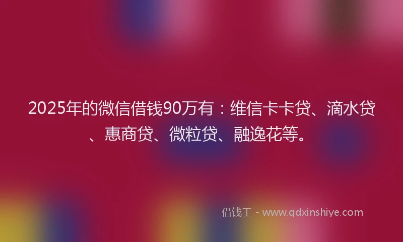 2025年的微信借钱90万有：维信卡卡贷、滴水贷、惠商贷、微粒贷、融逸花等。