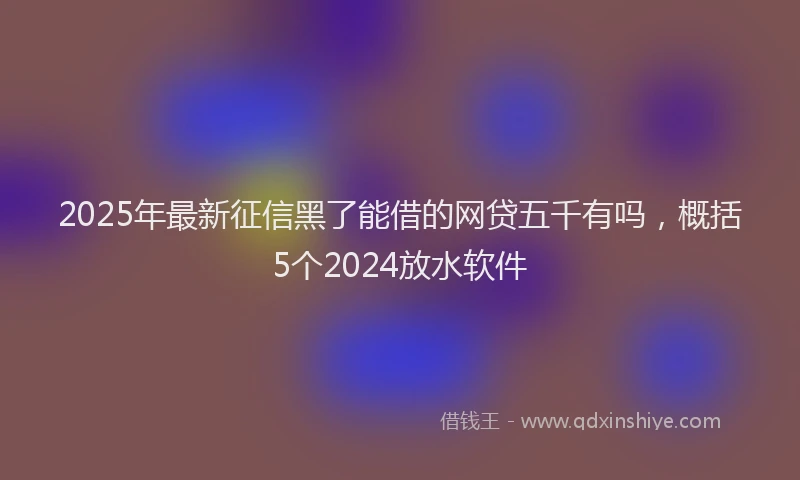 2025年最新征信黑了能借的网贷五千有吗，概括5个2024放水软件