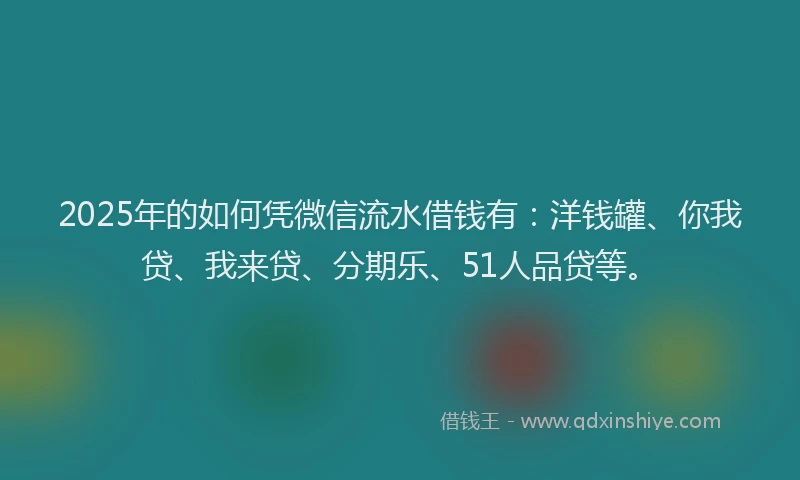 2025年的如何凭微信流水借钱有：洋钱罐、你我贷、我来贷、分期乐、51人品贷等。
