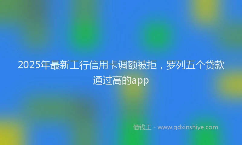 2025年最新工行信用卡调额被拒，罗列五个贷款通过高的app