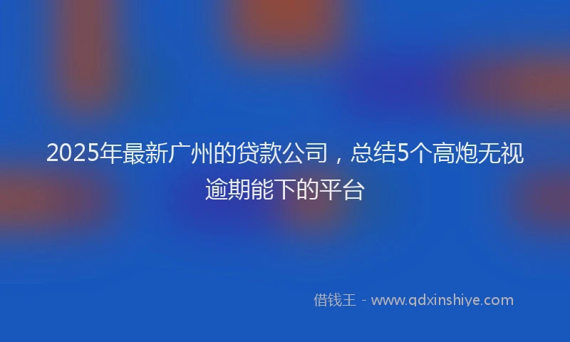 2025年最新广州的贷款公司，总结5个高炮无视逾期能下的平台
