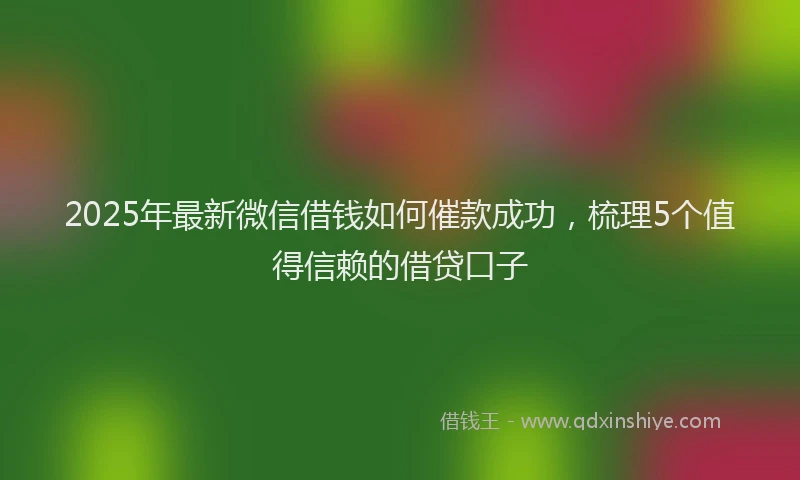 2025年最新微信借钱如何催款成功，梳理5个值得信赖的借贷口子