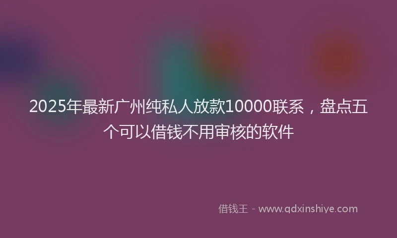 2025年最新广州纯私人放款10000联系，盘点五个可以借钱不用审核的软件