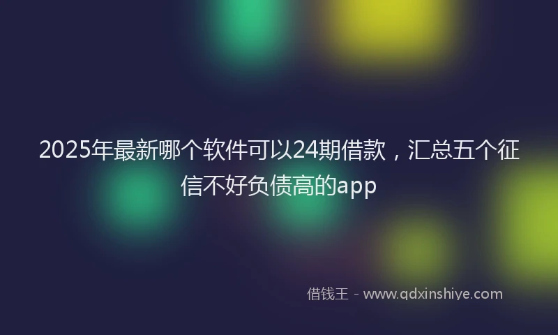 2025年最新哪个软件可以24期借款，汇总五个征信不好负债高的app