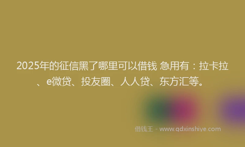 2025年的征信黑了哪里可以借钱 急用有：拉卡拉、e微贷、投友圈、人人贷、东方汇等。