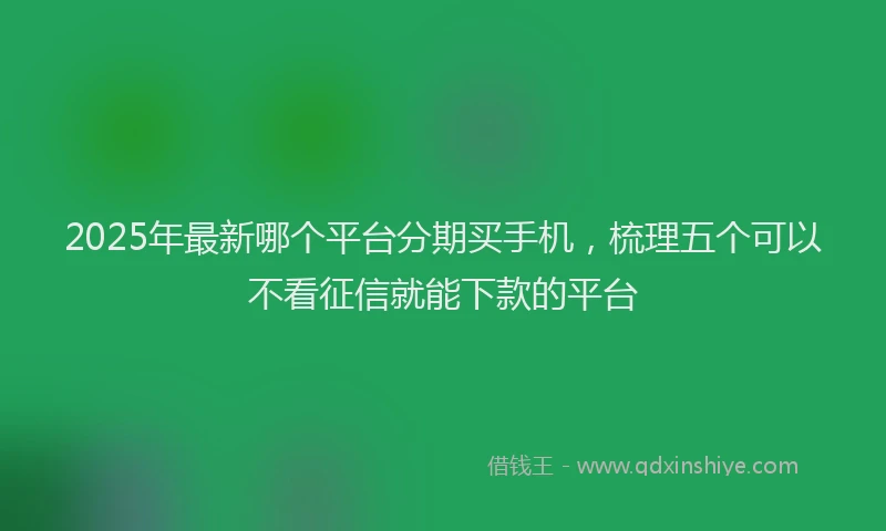 2025年最新哪个平台分期买手机，梳理五个可以不看征信就能下款的平台