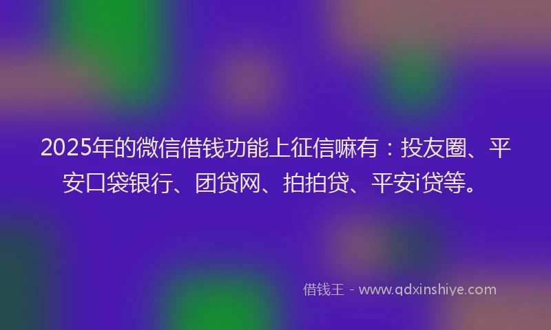 2025年的微信借钱功能上征信嘛有：投友圈、平安口袋银行、团贷网、拍拍贷、平安i贷等。