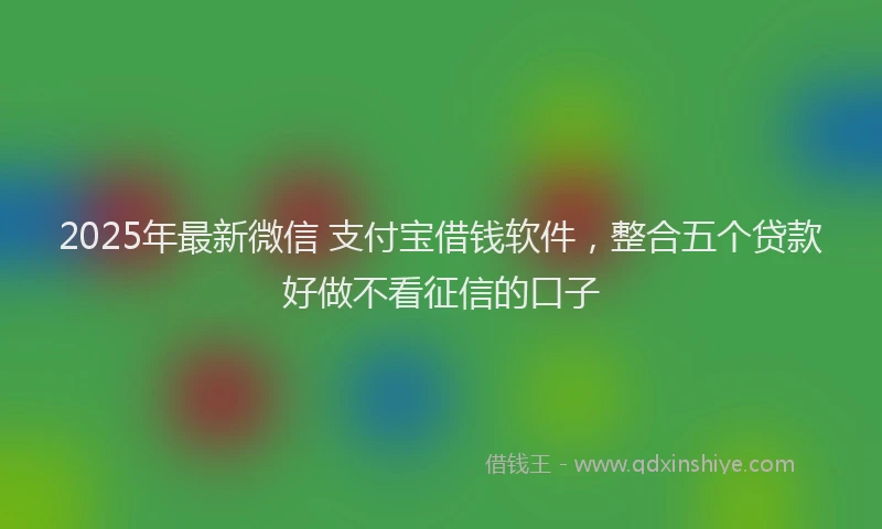 2025年最新微信 支付宝借钱软件，整合五个贷款好做不看征信的口子