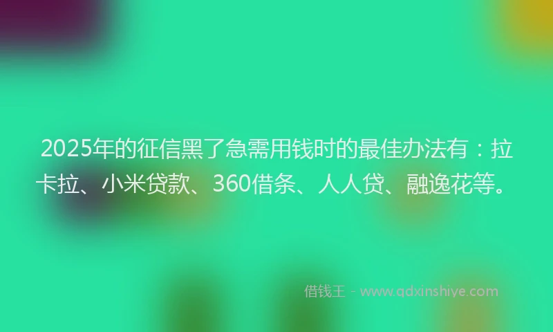 2025年的征信黑了急需用钱时的最佳办法有：拉卡拉、小米贷款、360借条、人人贷、融逸花等。