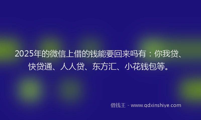 2025年的微信上借的钱能要回来吗有：你我贷、快贷通、人人贷、东方汇、小花钱包等。