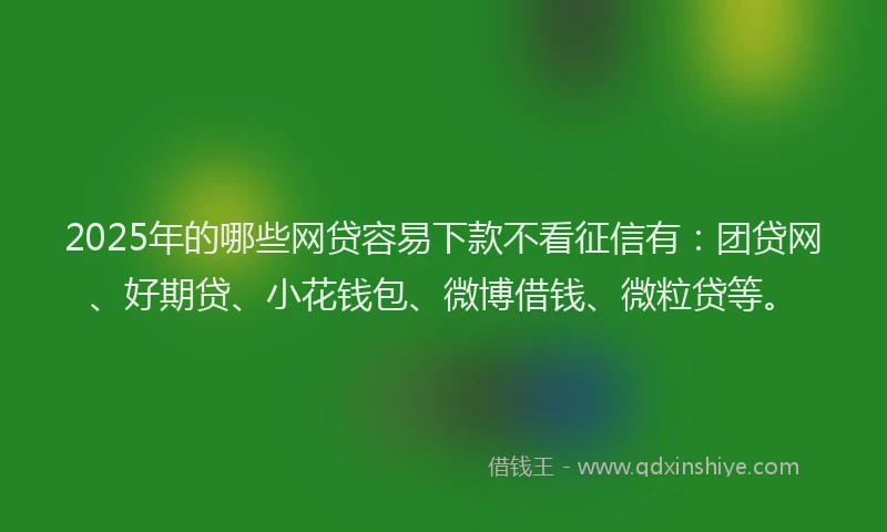 2025年的哪些网贷容易下款不看征信有：团贷网、好期贷、小花钱包、微博借钱、微粒贷等。
