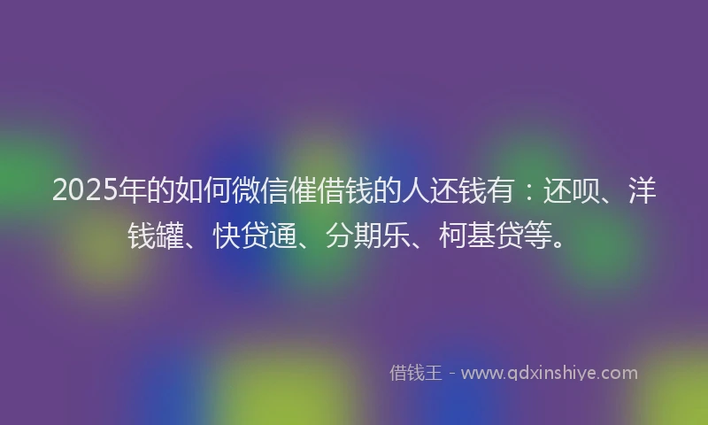 2025年的如何微信催借钱的人还钱有：还呗、洋钱罐、快贷通、分期乐、柯基贷等。
