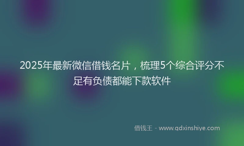 2025年最新微信借钱名片，梳理5个综合评分不足有负债都能下款软件