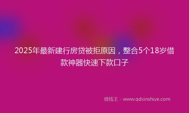 2025年最新建行房贷被拒原因，整合5个18岁借款神器快速下款口子