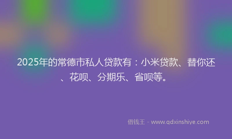 2025年的常德市私人贷款有：小米贷款、替你还、花呗、分期乐、省呗等。