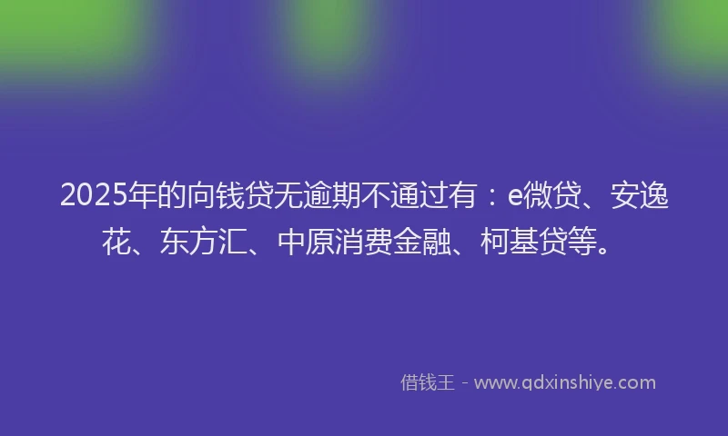 2025年的向钱贷无逾期不通过有：e微贷、安逸花、东方汇、中原消费金融、柯基贷等。