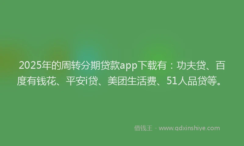 2025年的周转分期贷款app下载有：功夫贷、百度有钱花、平安i贷、美团生活费、51人品贷等。