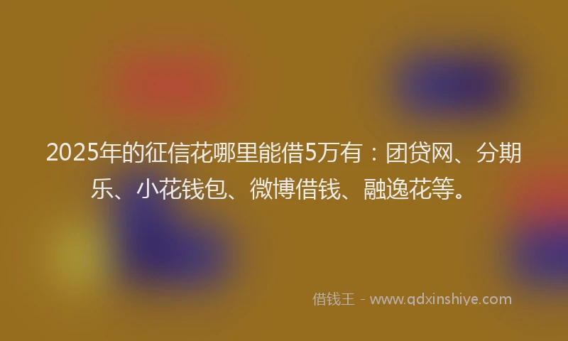 2025年的征信花哪里能借5万有：团贷网、分期乐、小花钱包、微博借钱、融逸花等。