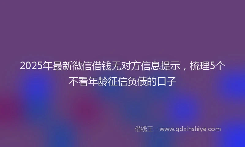 2025年最新微信借钱无对方信息提示，梳理5个不看年龄征信负债的口子