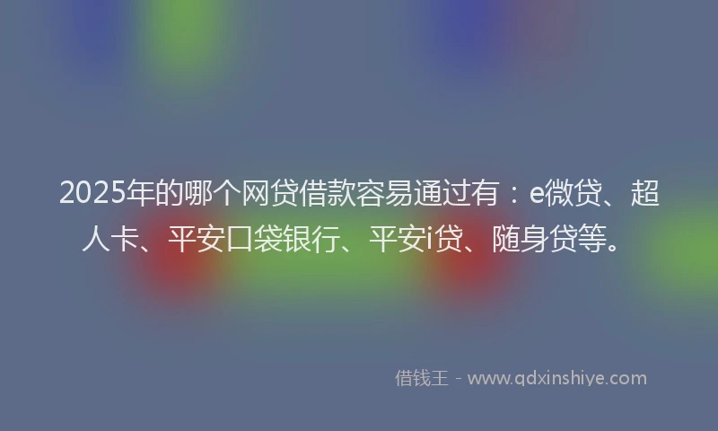 2025年的哪个网贷借款容易通过有：e微贷、超人卡、平安口袋银行、平安i贷、随身贷等。