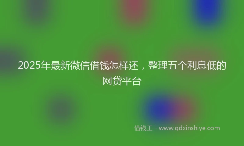 2025年最新微信借钱怎样还，整理五个利息低的网贷平台