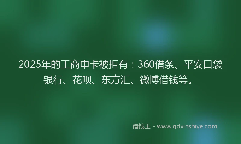 2025年的工商申卡被拒有：360借条、平安口袋银行、花呗、东方汇、微博借钱等。