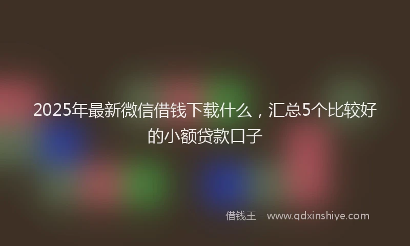 2025年最新微信借钱下载什么，汇总5个比较好的小额贷款口子