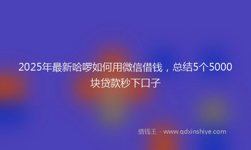 2025年最新哈啰如何用微信借钱，总结5个5000块贷款秒下口子