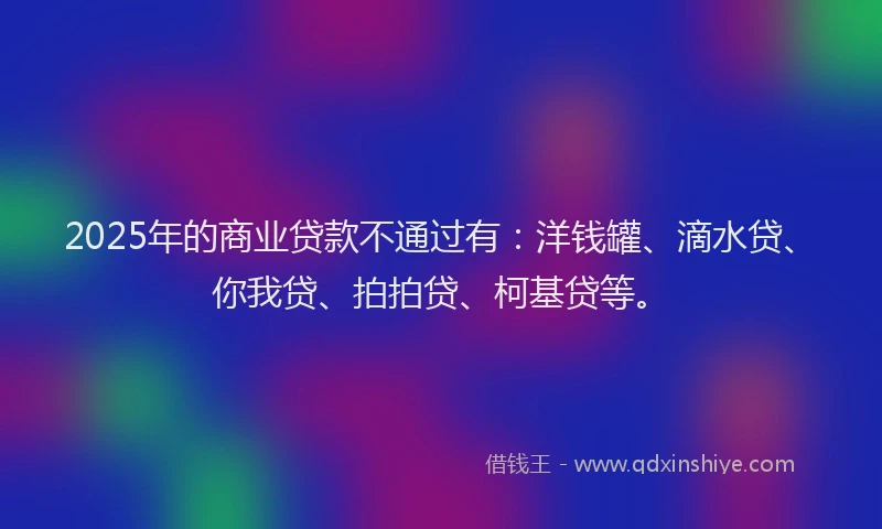 2025年的商业贷款不通过有：洋钱罐、滴水贷、你我贷、拍拍贷、柯基贷等。