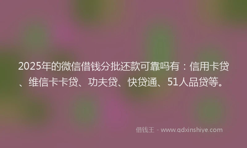 2025年的微信借钱分批还款可靠吗有：信用卡贷、维信卡卡贷、功夫贷、快贷通、51人品贷等。