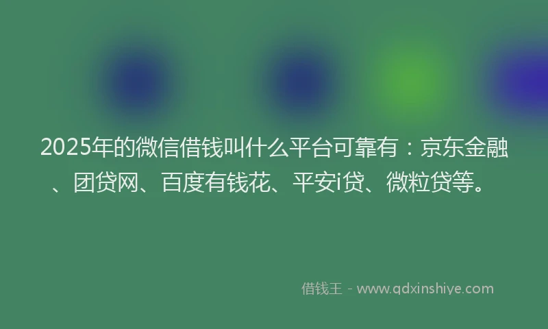 2025年的微信借钱叫什么平台可靠有：京东金融、团贷网、百度有钱花、平安i贷、微粒贷等。