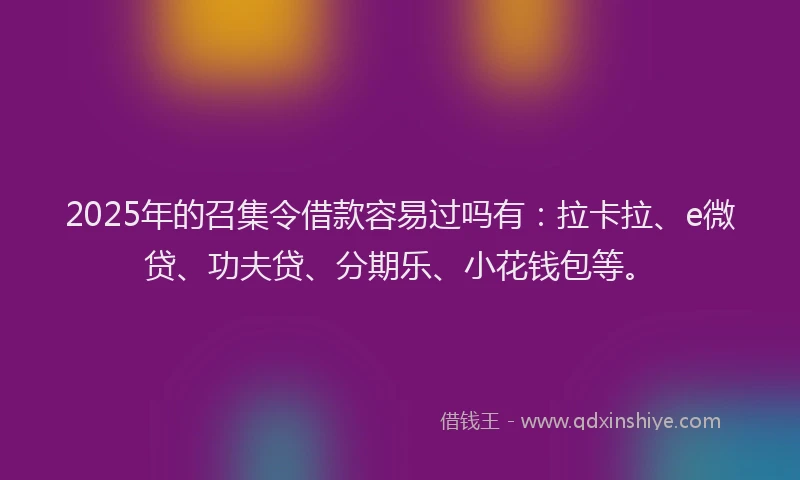 2025年的召集令借款容易过吗有：拉卡拉、e微贷、功夫贷、分期乐、小花钱包等。