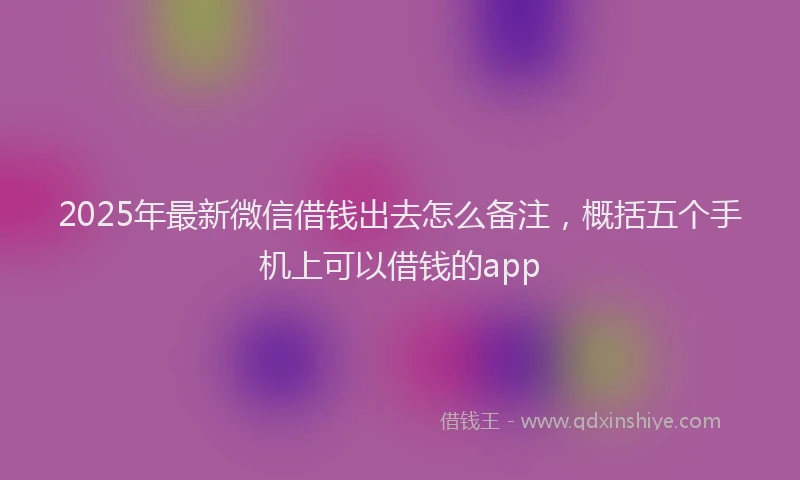 2025年最新微信借钱出去怎么备注，概括五个手机上可以借钱的app