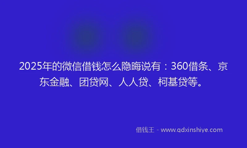 2025年的微信借钱怎么隐晦说有：360借条、京东金融、团贷网、人人贷、柯基贷等。