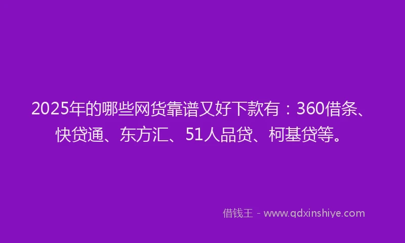 2025年的哪些网货靠谱又好下款有：360借条、快贷通、东方汇、51人品贷、柯基贷等。