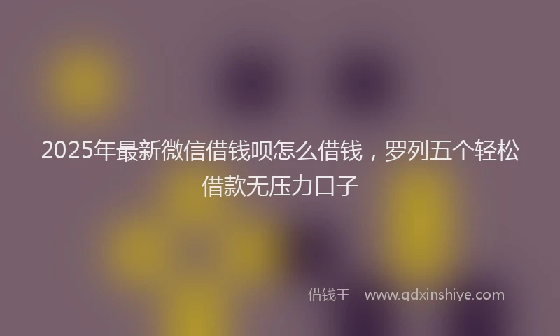 2025年最新微信借钱呗怎么借钱，罗列五个轻松借款无压力口子