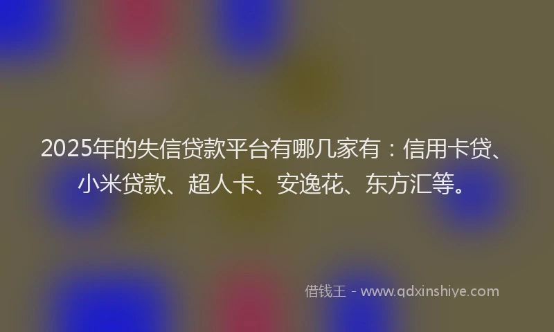 2025年的失信贷款平台有哪几家有：信用卡贷、小米贷款、超人卡、安逸花、东方汇等。