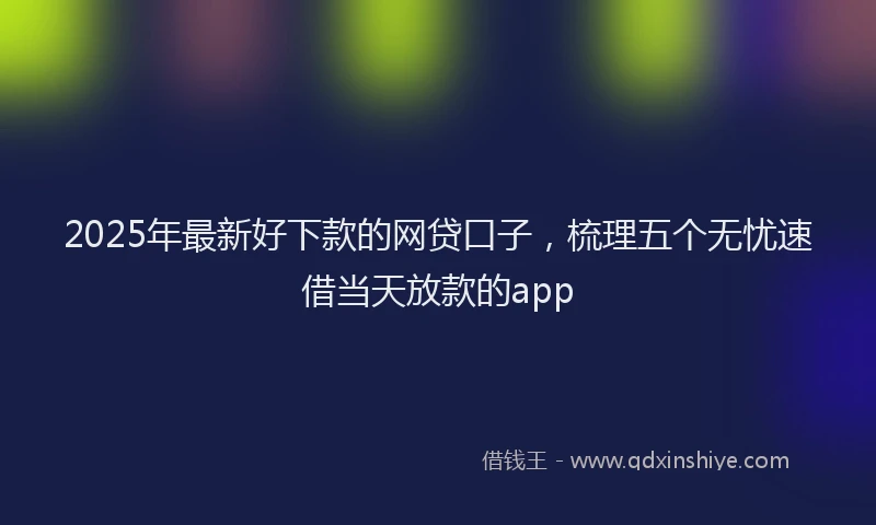 2025年最新好下款的网贷口子，梳理五个无忧速借当天放款的app