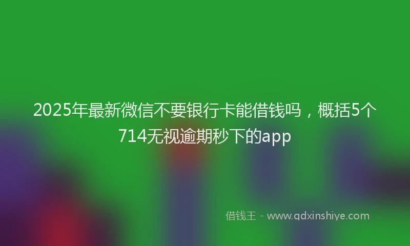 2025年最新微信不要银行卡能借钱吗，概括5个714无视逾期秒下的app