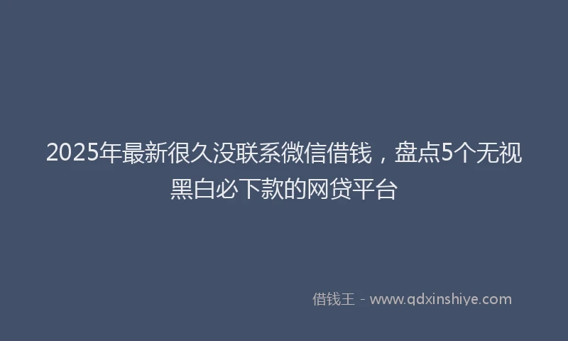 2025年最新很久没联系微信借钱，盘点5个无视黑白必下款的网贷平台