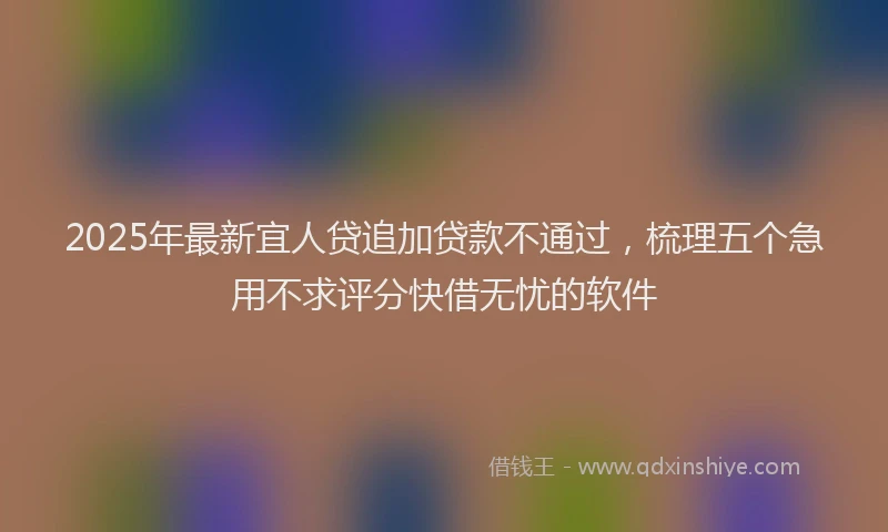 2025年最新宜人贷追加贷款不通过，梳理五个急用不求评分快借无忧的软件