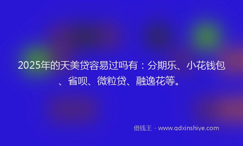2025年的天美贷容易过吗有：分期乐、小花钱包、省呗、微粒贷、融逸花等。