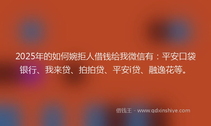 2025年的如何婉拒人借钱给我微信有：平安口袋银行、我来贷、拍拍贷、平安i贷、融逸花等。