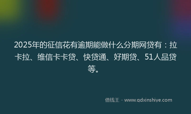 2025年的征信花有逾期能做什么分期网贷有：拉卡拉、维信卡卡贷、快贷通、好期贷、51人品贷等。