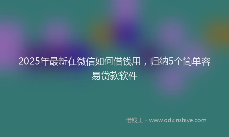 2025年最新在微信如何借钱用，归纳5个简单容易贷款软件