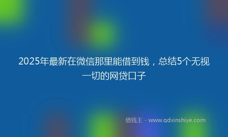 2025年最新在微信那里能借到钱，总结5个无视一切的网贷口子