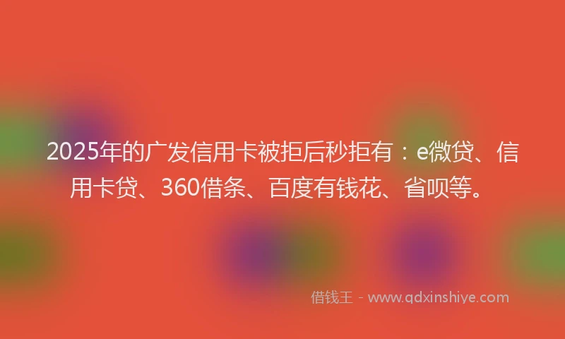 2025年的广发信用卡被拒后秒拒有：e微贷、信用卡贷、360借条、百度有钱花、省呗等。